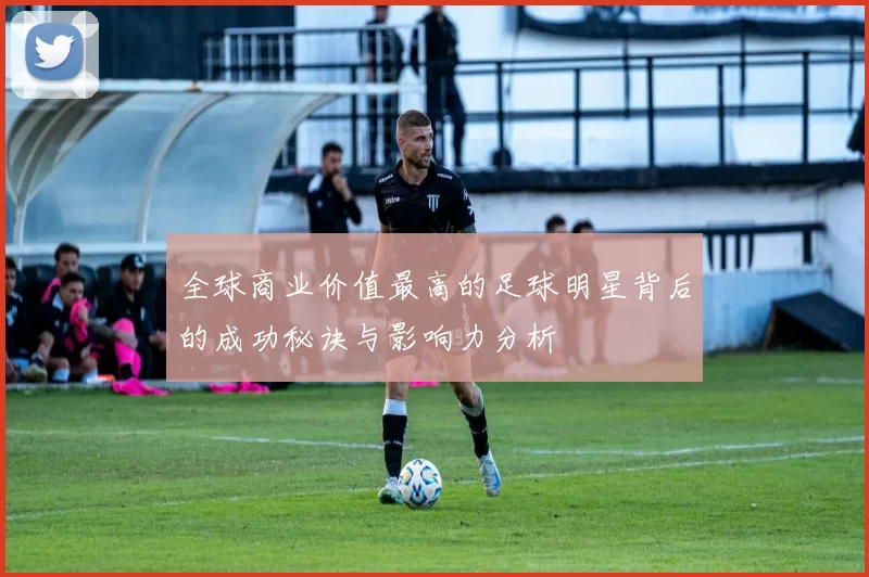 全球商业价值最高的足球明星背后的成功秘诀与影响力分析