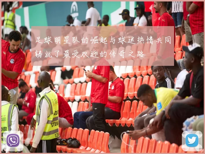 足球明星队的崛起与球迷热情共同铸就了最受欢迎的传奇之路
