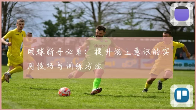 网球新手必看：提升场上意识的实用技巧与训练方法