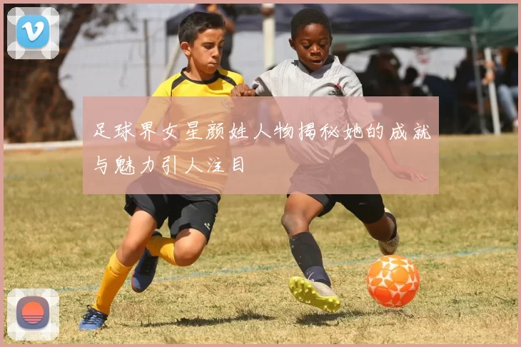 足球界女星颜姓人物揭秘她的成就与魅力引人注目