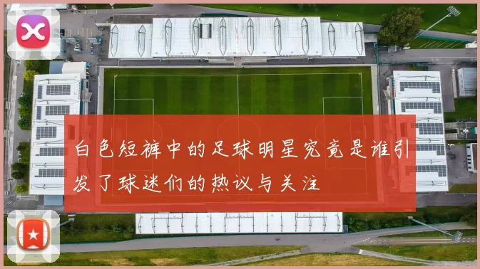 白色短裤中的足球明星究竟是谁引发了球迷们的热议与关注