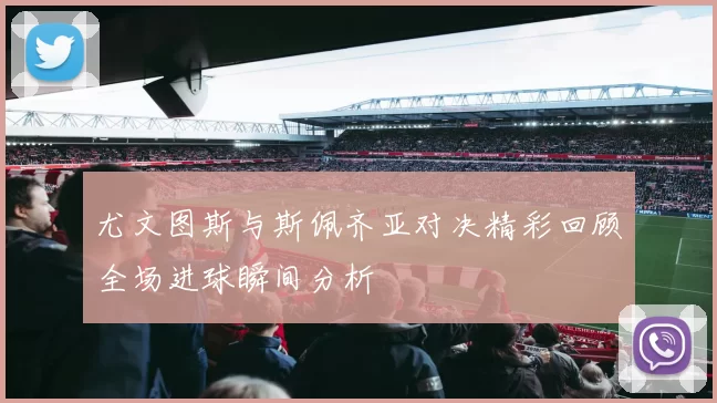 尤文图斯与斯佩齐亚对决精彩回顾全场进球瞬间分析