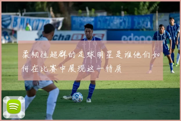 柔韧性超群的足球明星是谁他们如何在比赛中展现这一特质