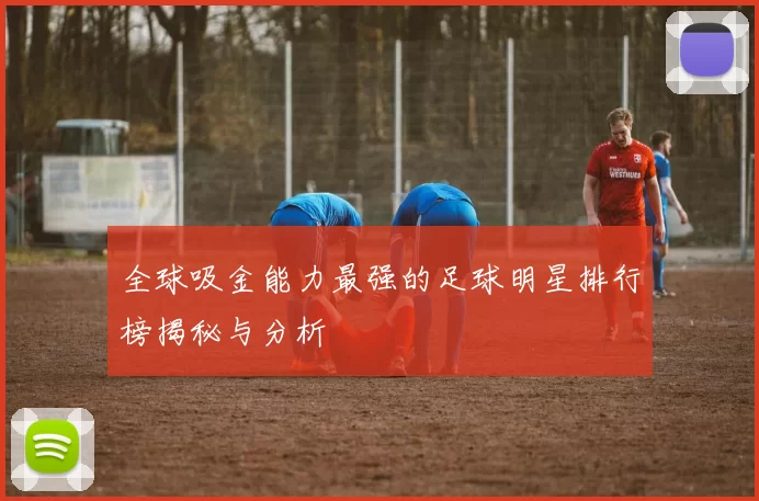 全球吸金能力最强的足球明星排行榜揭秘与分析