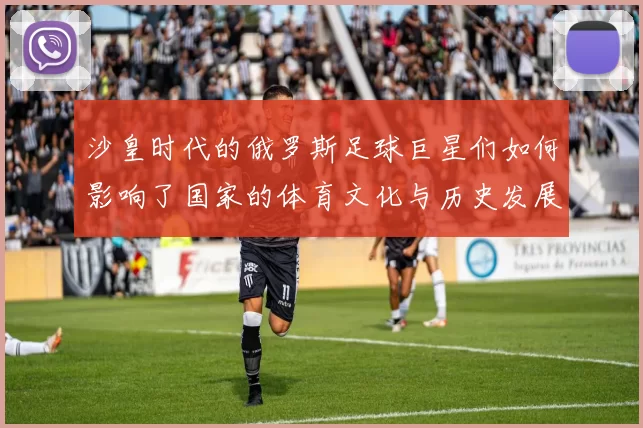 沙皇时代的俄罗斯足球巨星们如何影响了国家的体育文化与历史发展