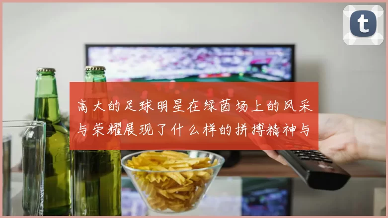 高大的足球明星在绿茵场上的风采与荣耀展现了什么样的拼搏精神与团队合作意识