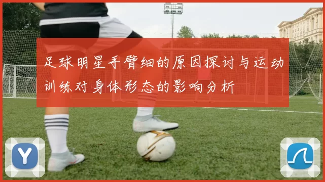 足球明星手臂细的原因探讨与运动训练对身体形态的影响分析