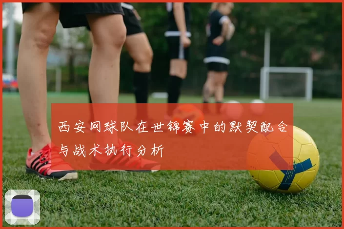 西安网球队在世锦赛中的默契配合与战术执行分析