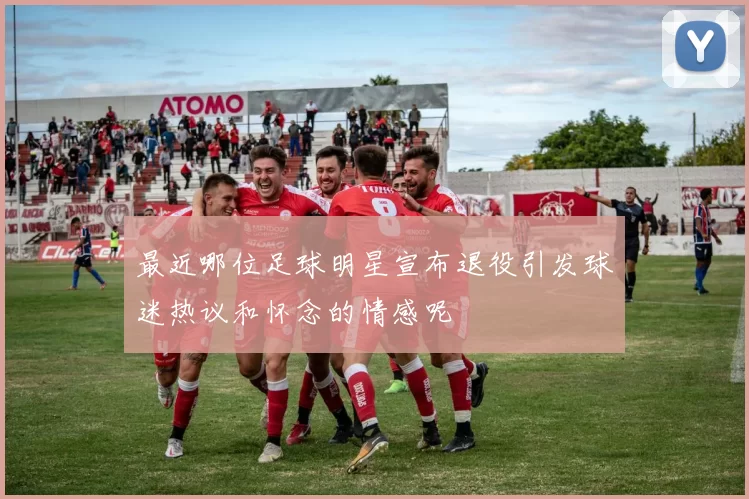 最近哪位足球明星宣布退役引发球迷热议和怀念的情感呢