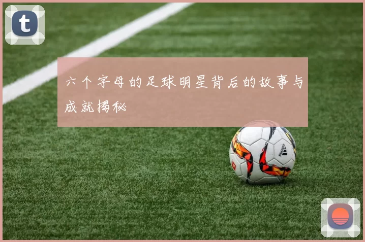 六个字母的足球明星背后的故事与成就揭秘