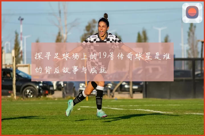 探寻足球场上的19号传奇球星是谁的背后故事与成就