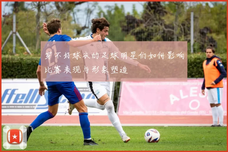 穿不好球衣的足球明星们如何影响比赛表现与形象塑造