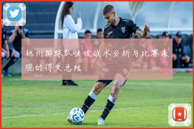 杭州排球队快攻战术分析与比赛表现的得失总结