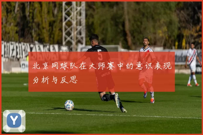 北京网球队在大师赛中的意识表现分析与反思