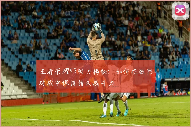 王者荣耀V5耐力揭秘：如何在激烈对战中保持持久战斗力