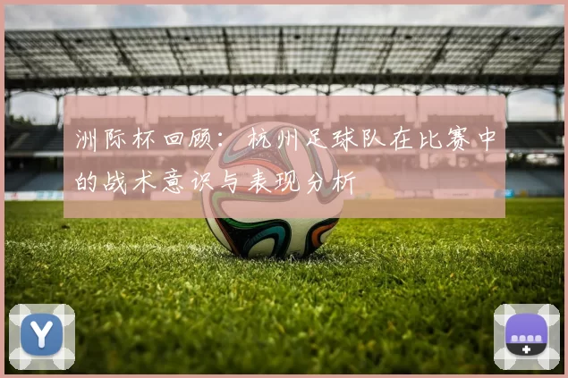 洲际杯回顾：杭州足球队在比赛中的战术意识与表现分析
