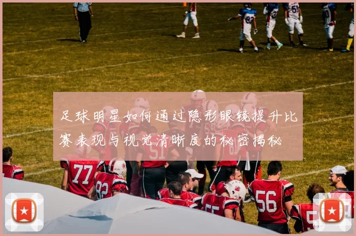 足球明星如何通过隐形眼镜提升比赛表现与视觉清晰度的秘密揭秘
