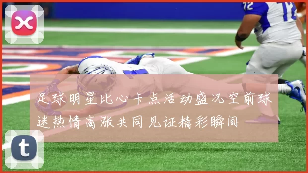 足球明星比心卡点活动盛况空前球迷热情高涨共同见证精彩瞬间