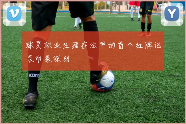 球员职业生涯在法甲的首个红牌记录印象深刻