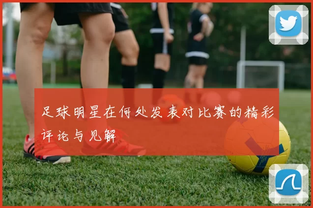 足球明星在何处发表对比赛的精彩评论与见解