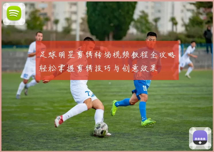 足球明星剪辑转场视频教程全攻略轻松掌握剪辑技巧与创意效果