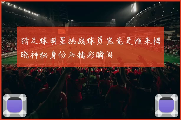 猜足球明星挑战球员究竟是谁来揭晓神秘身份和精彩瞬间