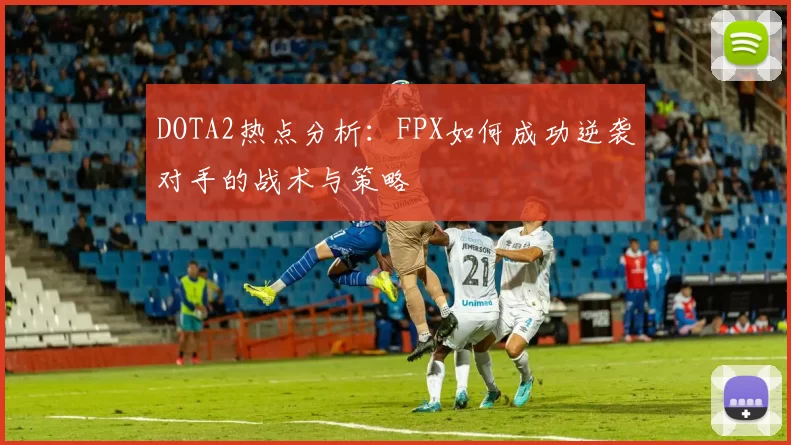 DOTA2热点分析：FPX如何成功逆袭对手的战术与策略