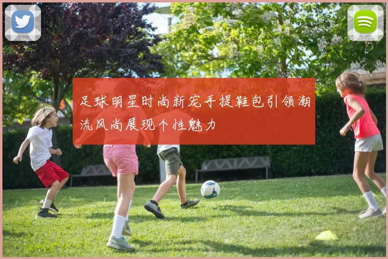 足球明星时尚新宠手提鞋包引领潮流风尚展现个性魅力