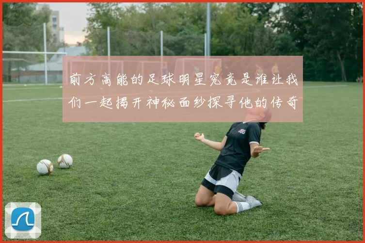 前方高能的足球明星究竟是谁让我们一起揭开神秘面纱探寻他的传奇故事