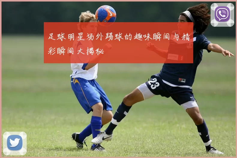 足球明星场外踢球的趣味瞬间与精彩瞬间大揭秘