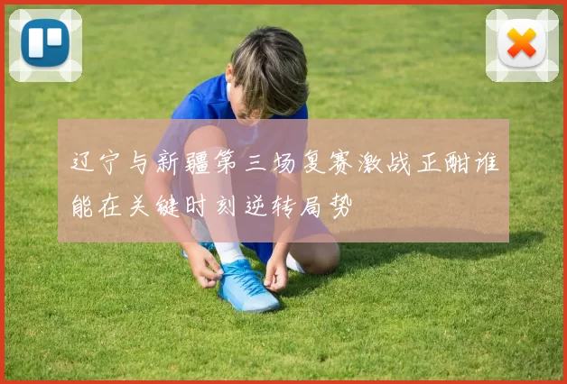 辽宁与新疆第三场复赛激战正酣谁能在关键时刻逆转局势