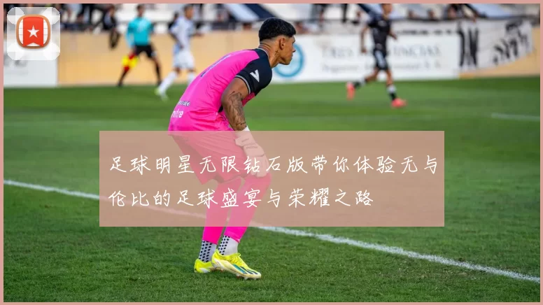 足球明星无限钻石版带你体验无与伦比的足球盛宴与荣耀之路
