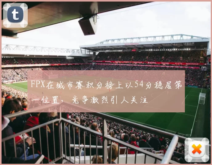 FPX在城市赛积分榜上以54分稳居第一位置，竞争激烈引人关注