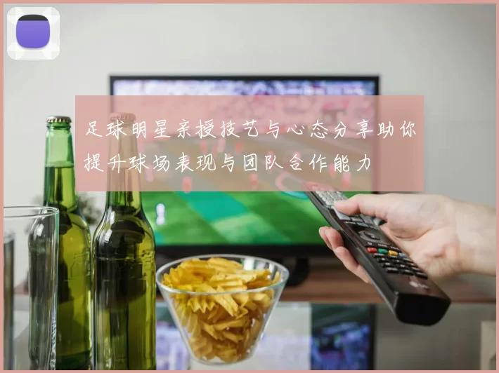 足球明星亲授技艺与心态分享助你提升球场表现与团队合作能力