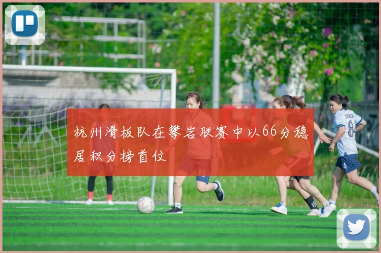 杭州滑板队在攀岩联赛中以66分稳居积分榜首位