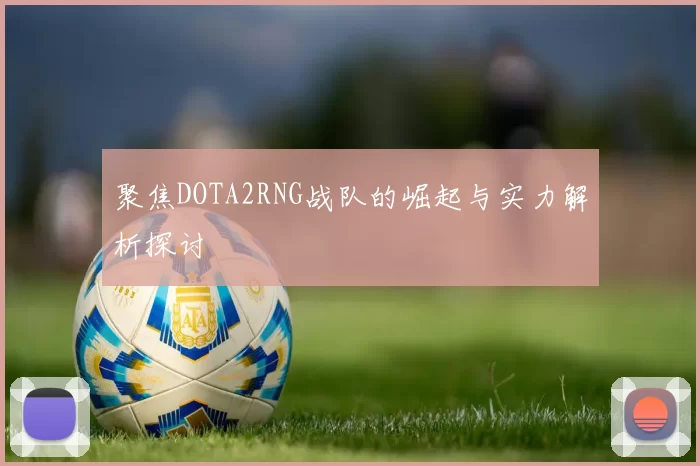 聚焦DOTA2RNG战队的崛起与实力解析探讨