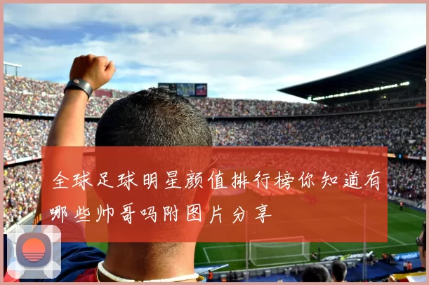 全球足球明星颜值排行榜你知道有哪些帅哥吗附图片分享