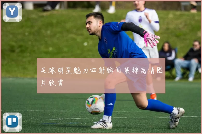 足球明星魅力四射瞬间集锦高清图片欣赏