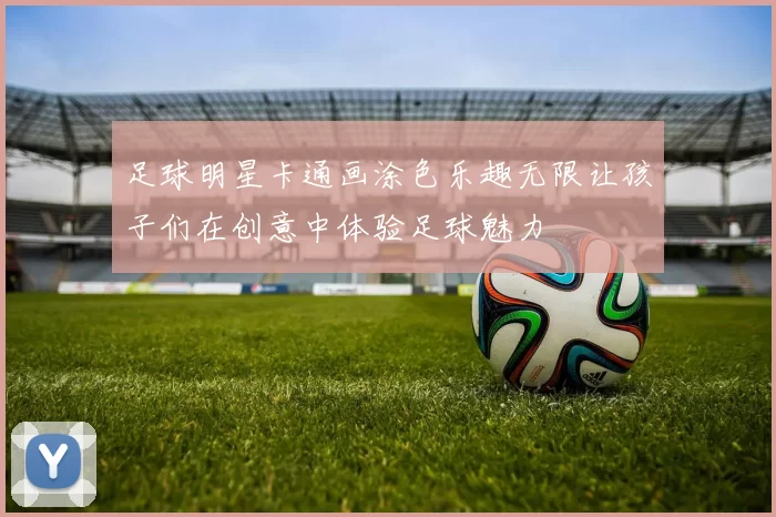 足球明星卡通画涂色乐趣无限让孩子们在创意中体验足球魅力