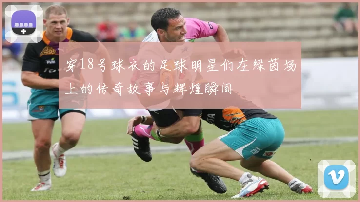 穿18号球衣的足球明星们在绿茵场上的传奇故事与辉煌瞬间