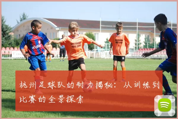杭州足球队的耐力揭秘：从训练到比赛的全景探索