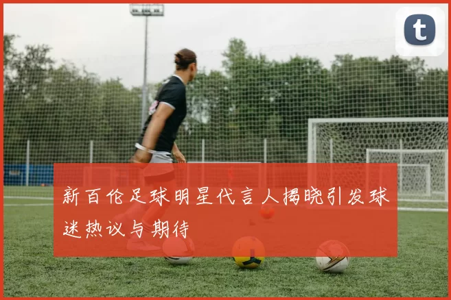 新百伦足球明星代言人揭晓引发球迷热议与期待