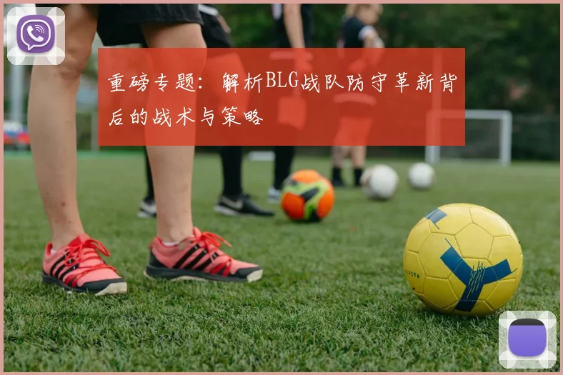 重磅专题：解析BLG战队防守革新背后的战术与策略