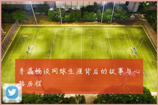 李磊畅谈网球生涯背后的故事与心路历程