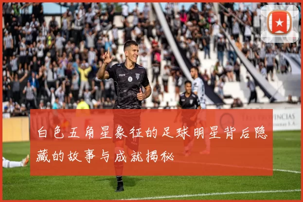 白色五角星象征的足球明星背后隐藏的故事与成就揭秘
