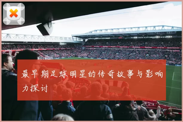 最早期足球明星的传奇故事与影响力探讨