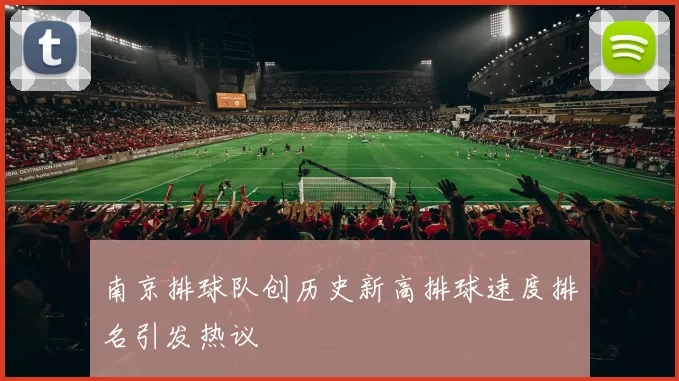 南京排球队创历史新高排球速度排名引发热议