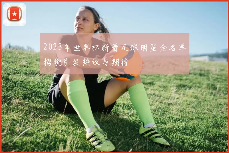 2023年世界杯新晋足球明星全名单揭晓引发热议与期待