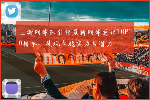 上海网球队引领最新网球意识TOP10榜单，展现卓越实力与潜力