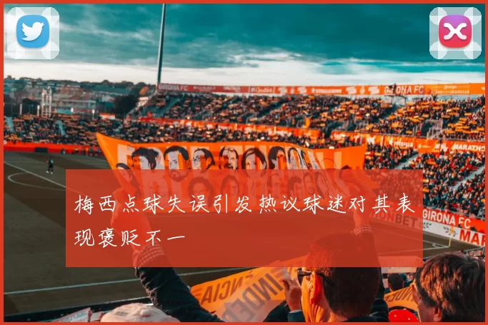 梅西点球失误引发热议球迷对其表现褒贬不一